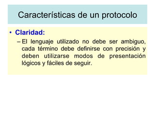 •  Claridad:
– El lenguaje utilizado no debe ser ambiguo,
cada término debe definirse con precisión y
deben utilizarse modos de presentación
lógicos y fáciles de seguir.
Características de un protocolo
 