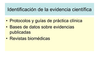 Identificación de la evidencia científica
•  Protocolos y guías de práctica clínica
•  Bases de datos sobre evidencias
publicadas
•  Revistas biomédicas
 