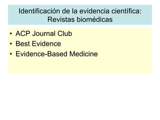 •  ACP Journal Club
•  Best Evidence
•  Evidence-Based Medicine
Identificación de la evidencia científica:
Revistas biomédicas
 