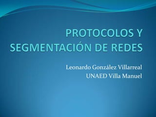 PROTOCOLOS Y SEGMENTACIÓN DE REDES Leonardo González Villarreal UNAED Villa Manuel 