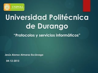 Universidad Politécnica
de Durango
“Protocolos y servicios informáticos”

Jesús Alonso Almaraz Escárzaga

04-12-2013

 