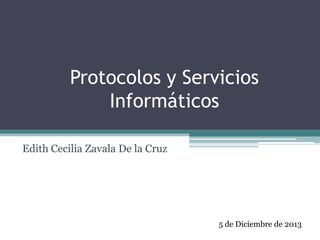 Protocolos y Servicios
Informáticos
Edith Cecilia Zavala De la Cruz

5 de Diciembre de 2013

 
