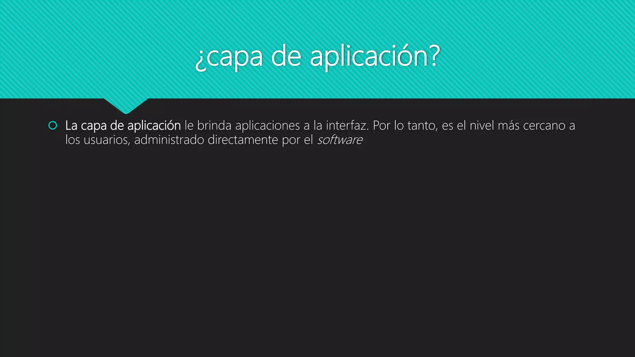 ¿capa de aplicación?
 La capa de aplicación le brinda aplicaciones a la interfaz. Por lo tanto, es el nivel más cercano a
los usuarios, administrado directamente por el software
 