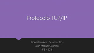 Protocolo TCP/IP
Jhonnatan Alexis Betancur Rios
Juan Manuel Ocampo
9°3 - 2018
 