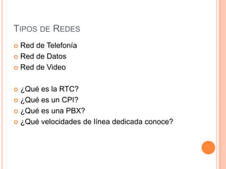 TIPOS DE REDES
 Red de Telefonía
 Red de Datos

 Red de Video



 ¿Qué es la RTC?
 ¿Qué es un CPI?

 ¿Qué es una PBX?

 ¿Qué velocidades de línea dedicada conoce?
 