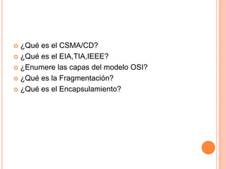  ¿Qué es el CSMA/CD?
 ¿Qué es el EIA,TIA,IEEE?

 ¿Enumere las capas del modelo OSI?

 ¿Qué es la Fragmentación?

 ¿Qué es el Encapsulamiento?
 