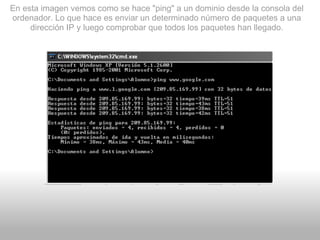 En esta imagen vemos como se hace "ping" a un dominio desde la consola del ordenador. Lo que hace es enviar un determinado número de paquetes a una dirección IP y luego comprobar que todos los paquetes han llegado. 