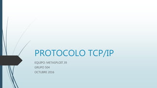 PROTOCOLO TCP/IP
EQUIPO: METASPLOIT.39
GRUPO 504
OCTUBRE 2016
 