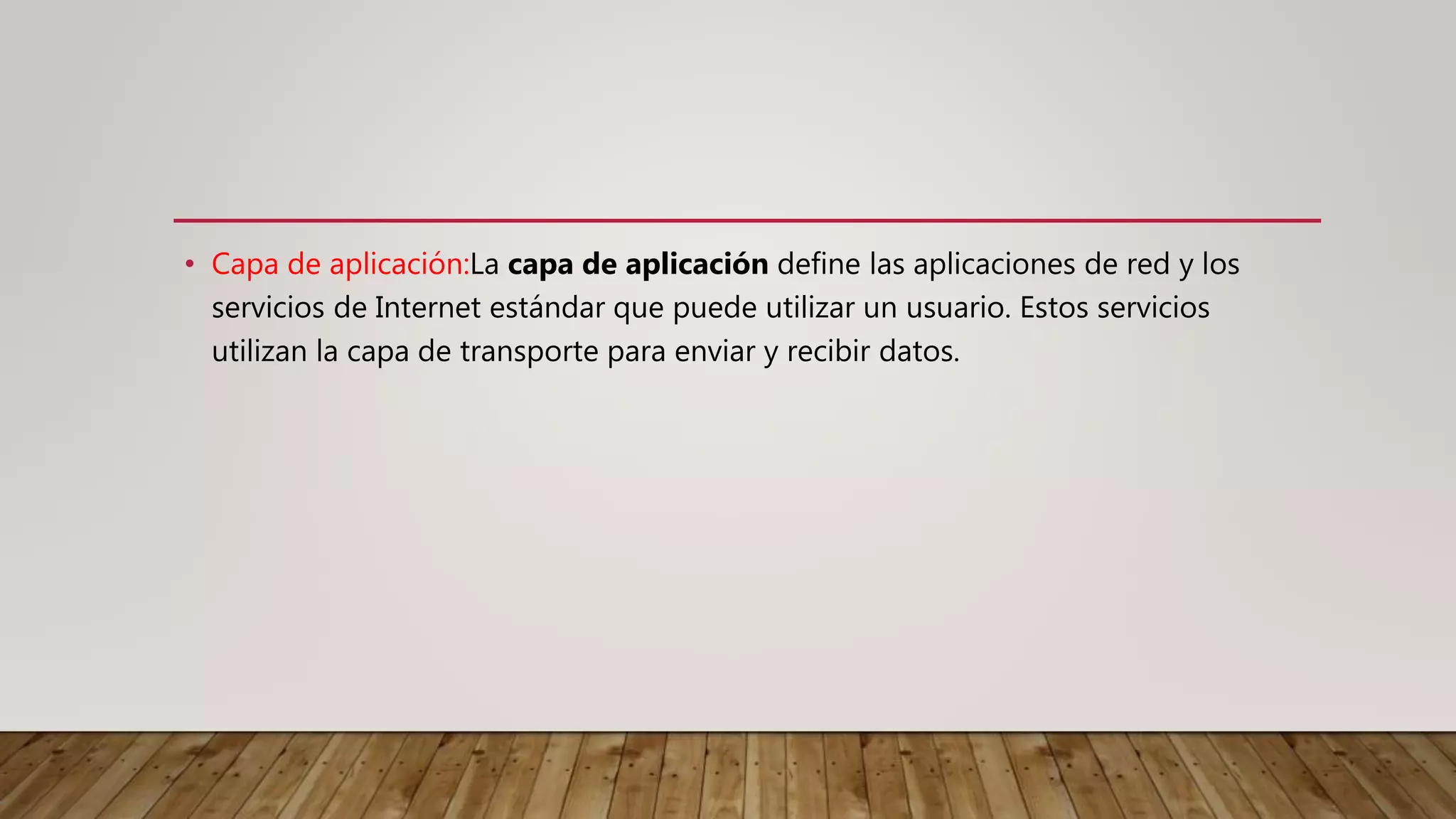 • Capa de aplicación:La capa de aplicación define las aplicaciones de red y los
servicios de Internet estándar que puede utilizar un usuario. Estos servicios
utilizan la capa de transporte para enviar y recibir datos.
 