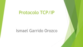 Protocolo TCP/IP
Ismael Garrido Orozco
 