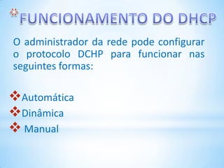 O administrador da rede pode configurar
o protocolo DCHP para funcionar nas
seguintes formas:

Automática
Dinâmica
 Manual
 