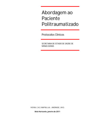 Abordagem ao
Paciente
Politraumatizado
Protocolos Clínicos
SECRETARIA DE ESTADO DE SAÚDE DE
MINAS GERAIS

VIEIRA, C.A.S; MAFRA, A.A. ; ANDRADE, J.M.O.
Belo Horizonte, janeiro de 2011

 