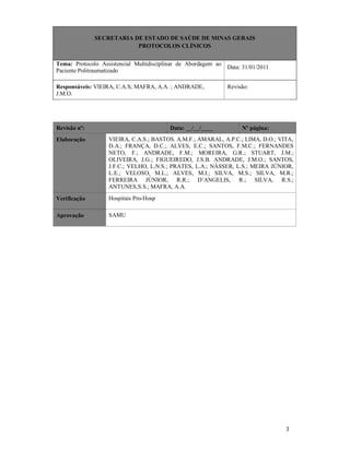 SECRETARIA DE ESTADO DE SAÚDE DE MINAS GERAIS
PROTOCOLOS CLÍNICOS
Tema: Protocolo Assistencial Multidisciplinar de Abordagem ao
Paciente Politraumatizado
Responsáveis: VIEIRA, C.A.S; MAFRA, A.A. ; ANDRADE,
J.M.O.

Revisão nº:

Data: __/__/____

Data: 31/01/2011
Revisão:

Nº página:

Elaboração

VIEIRA, C.A.S.; BASTOS. A.M.F.; AMARAL, A.P.C.; LIMA, D.O.; VITA,
D.A.; FRANÇA, D.C.; ALVES, E.C.; SANTOS, F.M.C.; FERNANDES
NETO, F.; ANDRADE, F.M.; MOREIRA, G.R.; STUART, J.M.;
OLIVEIRA, J.G.; FIGUEIREDO, J.S.B. ANDRADE, J.M.O.; SANTOS,
J.F.C.; VELHO, L.N.S.; PRATES, L.A.; NÁSSER, L.S.; MEIRA JÚNIOR,
L.E.; VELOSO, M.L.; ALVES, M.I.; SILVA, M.S.; SILVA, M.R.;
FERREIRA JÚNIOR, R.R.; D’ANGELIS, R.; SILVA, R.S.;
ANTUNES,S.S.; MAFRA, A.A.

Verificação

Hospitais Pro-Hosp

Aprovação

SAMU

3

 