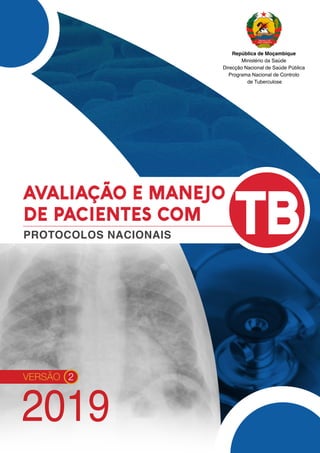 2019
VERSÃO 2
PROTOCOLOS NACIONAIS TB
AVALIAÇÃO E MANEJO
DE PACIENTES COM
República de Moçambique
Ministério da Saúde
Direcção Nacional de Saúde Pública
Programa Nacional de Controlo
de Tuberculose
 