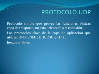 PROTOCOLO UDPProtocolo simple que provee las funciones básicas capa de trasporte, no esta orientada a la conexión.Los protocolos clave de la capa de aplicación que utiliza: DNS, SNMP, DHCP, RIP, TFTP, Juegos en línea