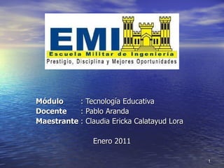 Módulo : Tecnología Educativa Docente : Pablo Aranda Maestrante : Claudia Ericka Calatayud Lora  Enero 2011 