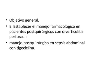 • Objetivo general.
• El Establecer el manejo farmacológico en
pacientes postquirúrgicos con diverticulitis
perforada
• manejo postquirúrgico en sepsis abdominal
con tigeciclina.
 