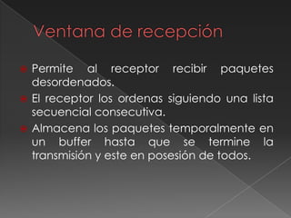  Permite al receptor recibir paquetes
desordenados.
 El receptor los ordenas siguiendo una lista
secuencial consecutiva.
 Almacena los paquetes temporalmente en
un buffer hasta que se termine la
transmisión y este en posesión de todos.
 