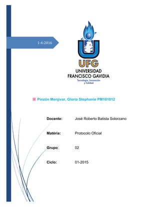 1-4-2016
 Pinzón Menjivar, Gloria Stephanie PM101812
Docente: José Roberto Batista Solorzano
Matéria: Protocolo Oficial
Grupo: 02
Ciclo: 01-2015
 