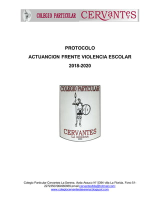 Colegio Particular Cervantes La Serena, Avda Arauco N° 5394 villa La Florida, Fono 51-
2272350//964960965;email:cervantesltda@hotmail.com;
www.colegiocervanteslaserena.blogspot.com
PROTOCOLO
ACTUANCION FRENTE VIOLENCIA ESCOLAR
2018-2020
 