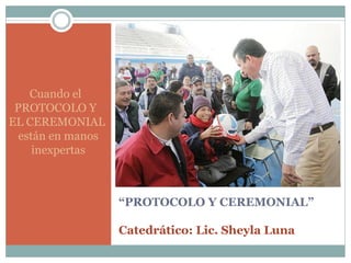 “PROTOCOLO Y CEREMONIAL”
Catedrático: Lic. Sheyla Luna
Cuando el
PROTOCOLO Y
EL CEREMONIAL
están en manos
inexpertas
 