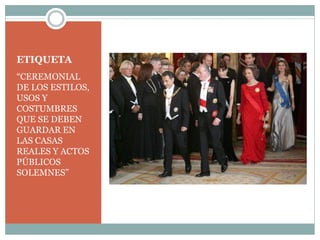 ETIQUETA
“CEREMONIAL
DE LOS ESTILOS,
USOS Y
COSTUMBRES
QUE SE DEBEN
GUARDAR EN
LAS CASAS
REALES Y ACTOS
PÚBLICOS
SOLEMNES”
 