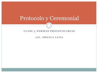 C L A S E 3 N O R M A S P R O T O C O L A R I A S
L I C . S H E Y L A L U N A
Protocolo y Ceremonial
 