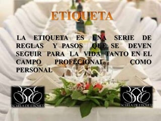 LA ETIQUETA ES UNA SERIE DE
REGLAS Y PASOS QUE SE DEVEN
SEGUIR PARA LA VIDA TANTO EN EL
CAMPO PROFECIONAL COMO
PERSONAL
 