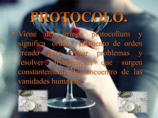 • Viene del griego protocollum y
significa orden . Elemento de orden
creado para evitar problemas y
resolver divergencias que surgen
constantemente del encuentro de las
vanidades humanas.
 