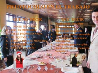 QUE NO DECIR
1. - NO ES MI CULPA
2. ESO ES IMPOSIBLE
3. NO LE PROMETO NADA
4. SE EQUIVICA
5. LO QUE DIGA ES MENTIRA
6. POR DECIR ALGO
7. ESTA EN EL BAÑO
QUE DECIR
1. Verificare de inmediato
2. Otra solución es.
3. Hare lo que mas pueda
4. Debe a ver un mal entendido
5. En el momento no tengo la
información
6. Con mucho gusto le explico
7. En el momento se encuentra
ocupado
 