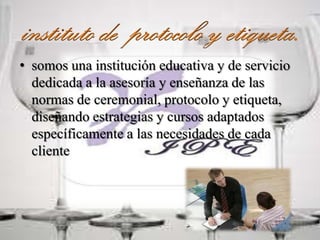 • somos una institución educativa y de servicio
dedicada a la asesoría y enseñanza de las
normas de ceremonial, protocolo y etiqueta,
diseñando estrategias y cursos adaptados
específicamente a las necesidades de cada
cliente
 