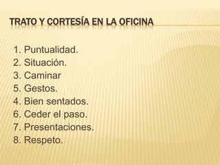 TRATO Y CORTESÍA EN LA OFICINA1. Puntualidad. 2. Situación. 3. Caminar5. Gestos. 4. Bien sentados. 6. Ceder el paso. 7. Presentaciones. 8. Respeto. 