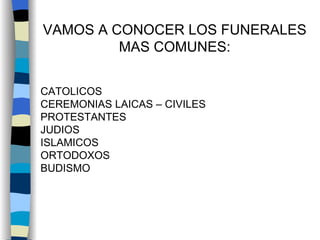 VAMOS A CONOCER LOS FUNERALES MAS COMUNES: CATOLICOS CEREMONIAS LAICAS – CIVILES PROTESTANTES JUDIOS ISLAMICOS ORTODOXOS BUDISMO 