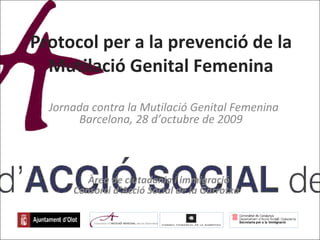 Protocol per a la prevenció de la Mutilació Genital Femenina Àrea de ciutadania i immigració Consorci d’Acció Social de la Garrotxa  Jornada contra la Mutilació Genital Femenina Barcelona, 28 d’octubre de 2009  