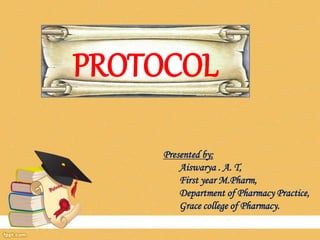 PROTOCOL
Presented by;
Aiswarya . A. T,
First year M.Pharm,
Department of Pharmacy Practice,
Grace college of Pharmacy.
 