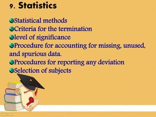 9. Statistics
Statistical methods
Criteria for the termination
level of significance
Procedure for accounting for missing, unused,
and spurious data.
Procedures for reporting any deviation
Selection of subjects
 