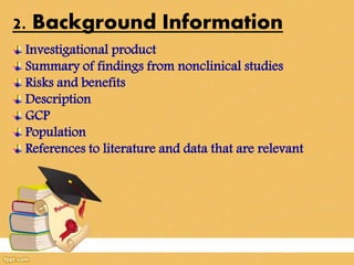 2. Background Information
Investigational product
Summary of findings from nonclinical studies
Risks and benefits
Description
GCP
Population
References to literature and data that are relevant
 