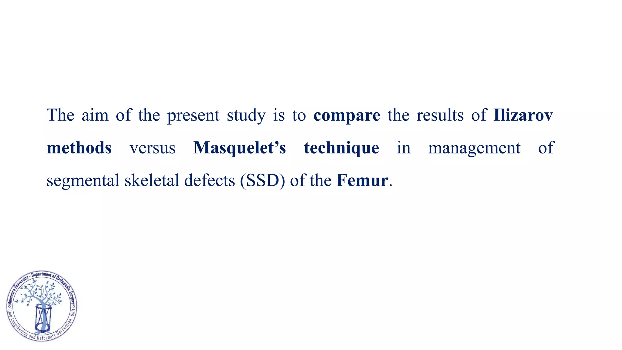 The aim of the present study is to compare the results of Ilizarov
methods versus Masquelet’s technique in management of
segmental skeletal defects (SSD) of the Femur.
 