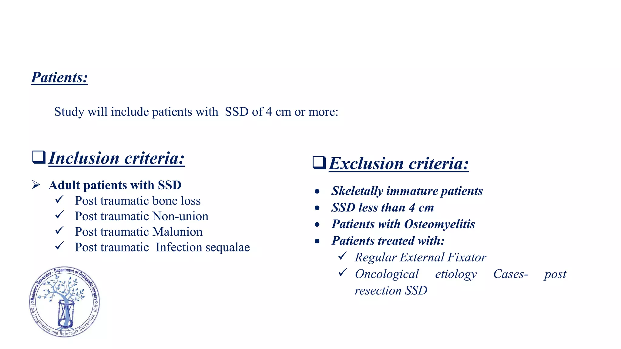 Patients:
Study will include patients with SSD of 4 cm or more:
Exclusion criteria:
 Skeletally immature patients
 SSD less than 4 cm
 Patients with Osteomyelitis
 Patients treated with:
 Regular External Fixator
 Oncological etiology Cases- post
resection SSD
Inclusion criteria:
 Adult patients with SSD
 Post traumatic bone loss
 Post traumatic Non-union
 Post traumatic Malunion
 Post traumatic Infection sequalae
 