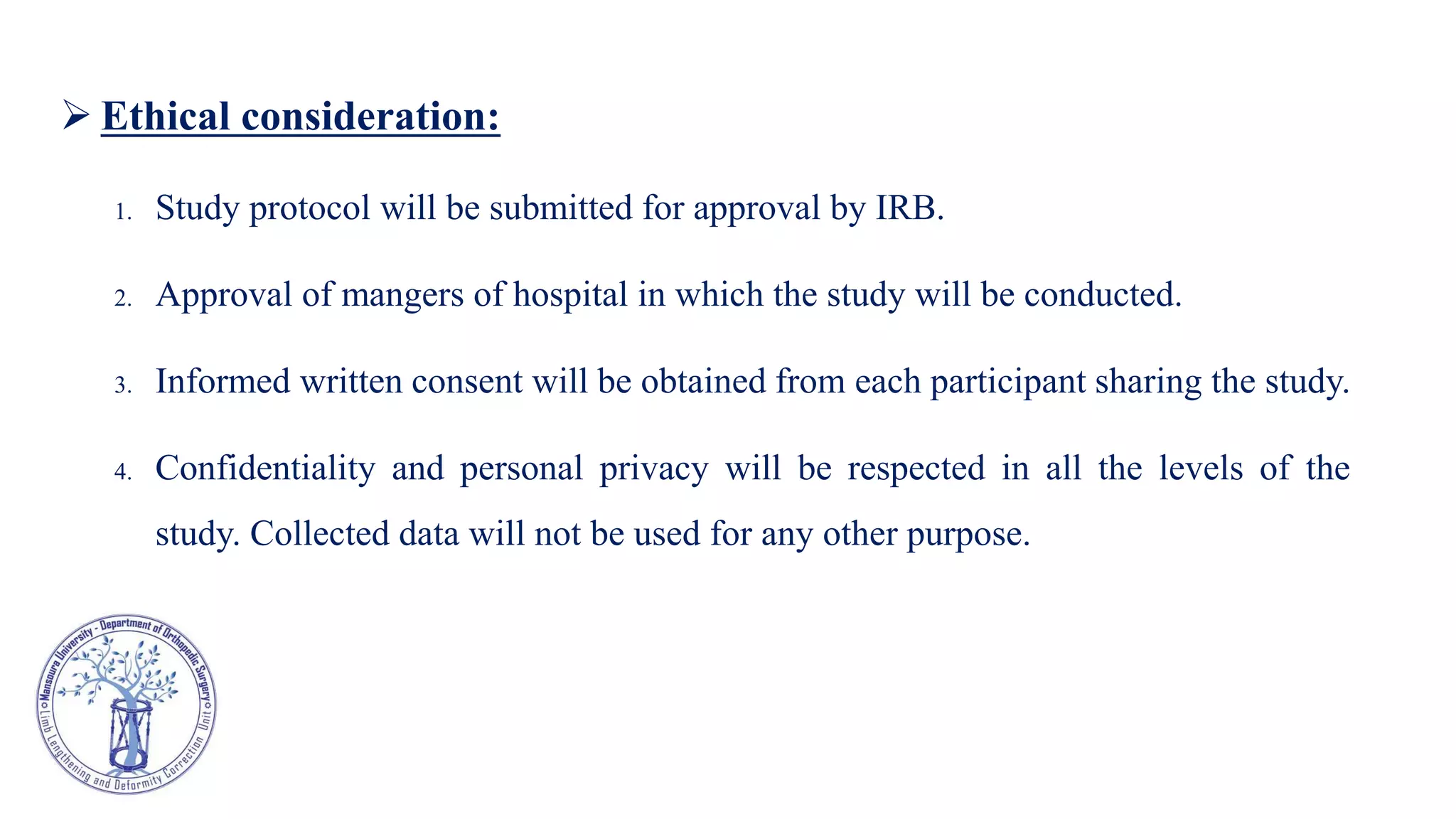  Ethical consideration:
1. Study protocol will be submitted for approval by IRB.
2. Approval of mangers of hospital in which the study will be conducted.
3. Informed written consent will be obtained from each participant sharing the study.
4. Confidentiality and personal privacy will be respected in all the levels of the
study. Collected data will not be used for any other purpose.
 