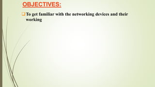 OBJECTIVES:
To get familiar with the networking devices and their
working
 