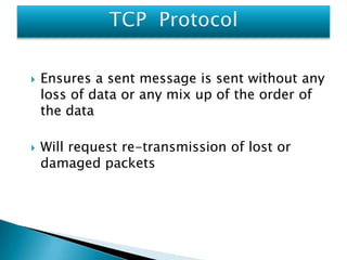 



Ensures a sent message is sent without any
loss of data or any mix up of the order of
the data

Will request re-transmission of lost or
damaged packets

 