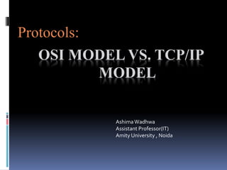 OSI MODEL VS. TCP/IP
MODEL
Protocols:
AshimaWadhwa
Assistant Professor(IT)
Amity University , Noida
 