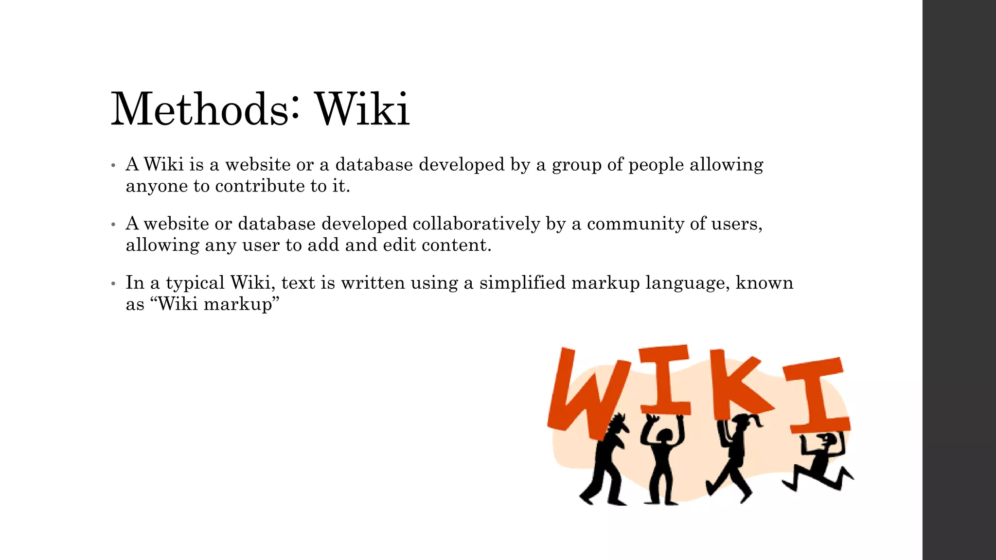 Methods: Wiki
• A Wiki is a website or a database developed by a group of people allowing
anyone to contribute to it.
• A website or database developed collaboratively by a community of users,
allowing any user to add and edit content.
• In a typical Wiki, text is written using a simplified markup language, known
as “Wiki markup”
 