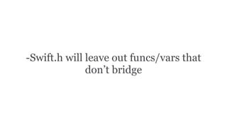 -Swift.h will leave out funcs/vars that
don’t bridge
 