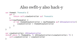 var themed: Themeable {
get {
return self.viewController as! Themeable
}
set(newThemeable) {
if let themedViewController = newThemeable as? UIViewController{
viewController = themedViewController
}
}
}
var viewController: UIViewController
init<T where T: Themeable, T: UIViewController>(viewController: T) {
self.viewController = viewController
}
Also swfit-y also hack-y
 