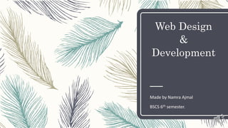 Web Design
&
Development
Made by Namra Ajmal
BSCS 6th semester.
 
