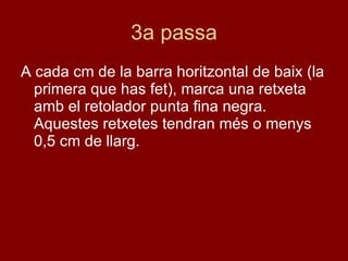 3a passa A cada cm de la barra horitzontal de baix (la primera que has fet), marca una retxeta amb el retolador punta fina negra. Aquestes retxetes tendran més o menys 0,5 cm de llarg. 