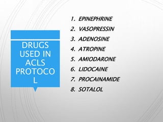 DRUGS
USED IN
ACLS
PROTOCO
L
1. EPINEPHRINE
2. VASOPRESSIN
3. ADENOSINE
4. ATROPINE
5. AMIODARONE
6. LIDOCAINE
7. PROCAINAMIDE
8. SOTALOL
 