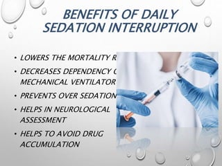BENEFITS OF DAILY
SEDATION INTERRUPTION
• LOWERS THE MORTALITY RATE
• DECREASES DEPENDENCY ON
MECHANICAL VENTILATOR
• PREVENTS OVER SEDATION
• HELPS IN NEUROLOGICAL
ASSESSMENT
• HELPS TO AVOID DRUG
ACCUMULATION
 